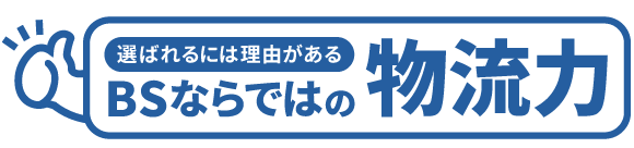 選ばれる理由がある！BSならではの物流力